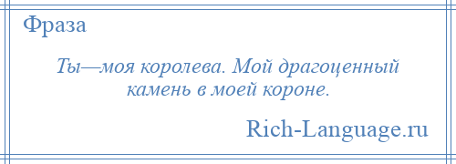 
    Ты—моя королева. Мой драгоценный камень в моей короне.