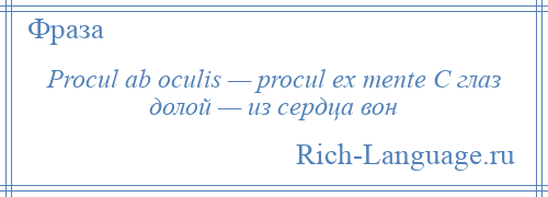 
    Procul ab oculis — procul ex mente С глаз долой — из сердца вон