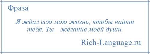 
    Я ждал всю мою жизнь, чтобы найти тебя. Ты—желание моей души.