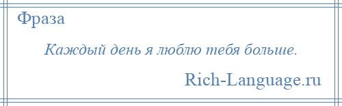 
    Каждый день я люблю тебя больше.