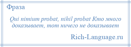 
    Qui nimium probat, nihil probat Кто много доказывает, тот ничего не доказывает