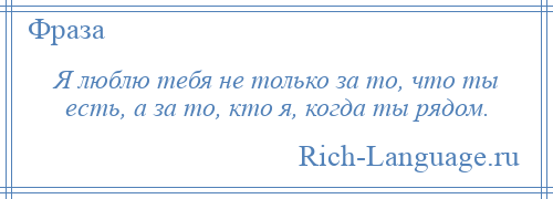 
    Я люблю тебя не только за то, что ты есть, а за то, кто я, когда ты рядом.