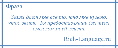 
    Земля дает мне все то, что мне нужно, чтоб жить. Ты предоставляешь для меня смыслом моей жизни.