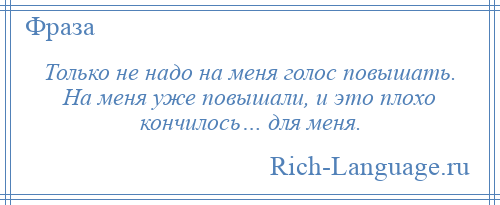 
    Только не надо на меня голос повышать. На меня уже повышали, и это плохо кончилось… для меня.