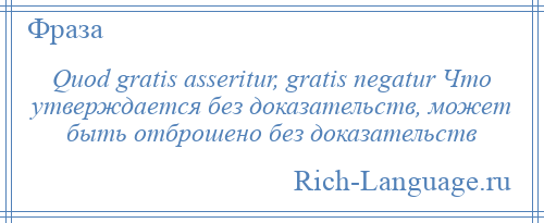 
    Quod gratis asseritur, gratis negatur Что утверждается без доказательств, может быть отброшено без доказательств