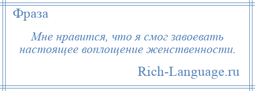 
    Мне нравится, что я смог завоевать настоящее воплощение женственности.