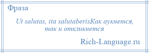 
    Ut salutas, ita salutaberisКак аукнется, так и откликнется