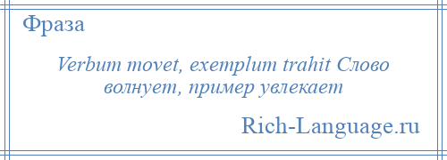 
    Verbum movet, exemplum trahit Слово волнует, пример увлекает