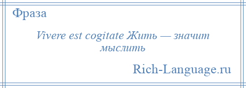 
    Vivere est cogitate Жить — значит мыслить