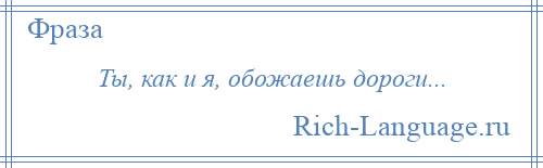 
    Ты, как и я, обожаешь дороги...