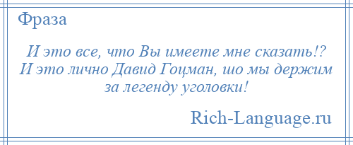 
    И это все, что Вы имеете мне сказать!? И это лично Давид Гоцман, шо мы держим за легенду уголовки!