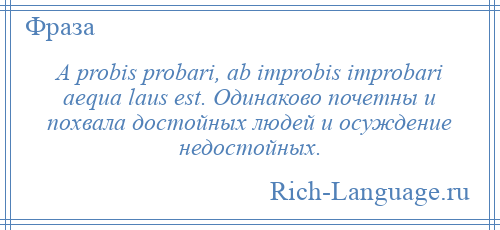 
    A probis probari, ab improbis improbari aequa laus est. Одинаково почетны и похвала достойных людей и осуждение недостойных.