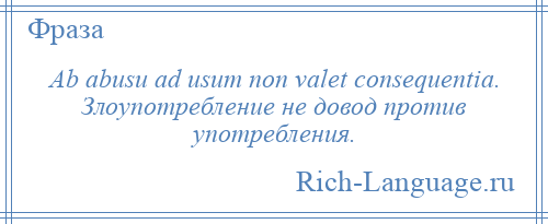 
    Ab abusu ad usum non valet consequentia. Злоупотребление не довод против употребления.