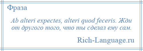 
    Ab alteri expectes, alteri quod feceris. Жди от другого того, что ты сделал ему сам.