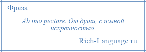 
    Ab imo pectore. От души, с полной искренностью.