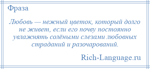 
    Любовь — нежный цветок, который долго не живет, если его почву постоянно увлажнять солёными слезами любовных страданий и разочарований.
