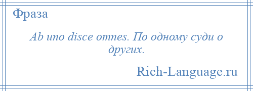 
    Ab uno disce omnes. По одному суди о других.