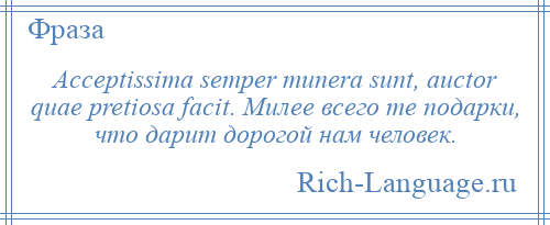 
    Acceptissima semper munera sunt, auctor quae pretiosa facit. Милее всего те подарки, что дарит дорогой нам человек.