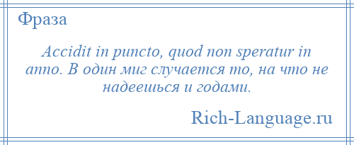 
    Accidit in puncto, quod non speratur in anno. В один миг случается то, на что не надеешься и годами.