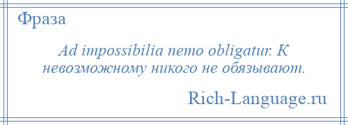 
    Ad impossibilia nemo obligatur. К невозможному никого не обязывают.