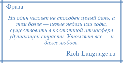 
    Ни один человек не способен целый день, а тем более — целые недели или годы, существовать в постоянной атмосфере удушающей страсти. Утомляет всё — и даже любовь.