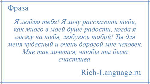 
    Я люблю тебя! Я хочу рассказать тебе, как много в моей душе радости, когда я гляжу на тебя, любуюсь тобой! Ты для меня чудесный и очень дорогой мне человек. Мне так хочется, чтобы ты была счастлива.