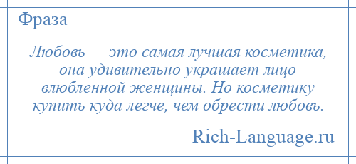 
    Любовь — это самая лучшая косметика, она удивительно украшает лицо влюбленной женщины. Но косметику купить куда легче, чем обрести любовь.