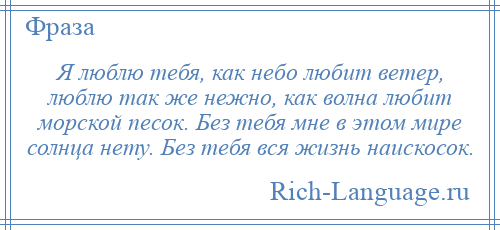 
    Я люблю тебя, как небо любит ветер, люблю так же нежно, как волна любит морской песок. Без тебя мне в этом мире солнца нету. Без тебя вся жизнь наискосок.