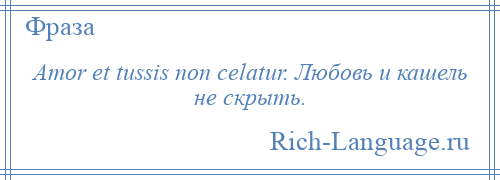 
    Amor et tussis non celatur. Любовь и кашель не скрыть.