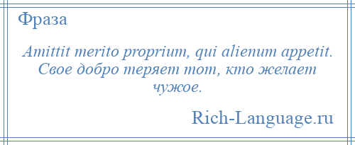 
    Amittit merito proprium, qui alienum appetit. Свое добро теряет тот, кто желает чужое.