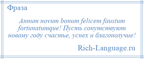 
    Annum novum bonum felicem faustum fortunatumque! Пусть сопутствуют новому году счастье, успех и благополучие!