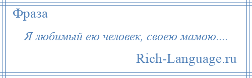 
    Я любимый ею человек, своею мамою....