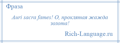 
    Auri sacra fames! О, проклятая жажда золота!