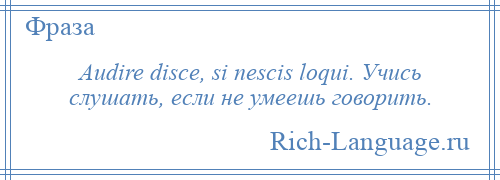 
    Audire disce, si nescis loqui. Учись слушать, если не умеешь говорить.