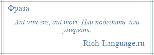 
    Aut vincere, aut mori. Или победить, или умереть.