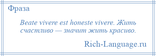 
    Beate vivere est honeste vivere. Жить счастливо — значит жить красиво.