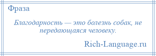 
    Благодарность — это болезнь собак, не передающаяся человеку.