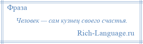 
    Человек — сам кузнец своего счастья.