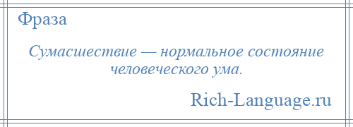 
    Сумасшествие — нормальное состояние человеческого ума.