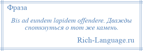 
    Bis ad eundem lapidem offendere. Дважды споткнуться о тот же камень.