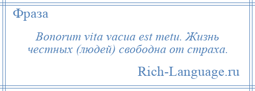 
    Bonorum vita vacua est metu. Жизнь честных (людей) свободна от страха.
