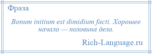 
    Bonum initium est dimidium facti. Хорошее начало — половина дела.