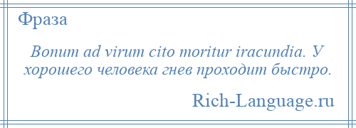 
    Bonum ad virum cito moritur iracundia. У хорошего человека гнев проходит быстро.