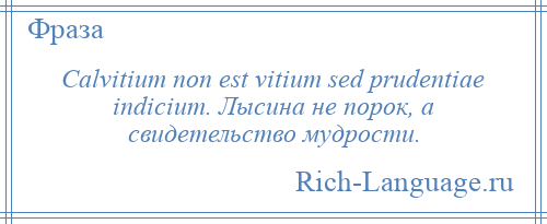 
    Calvitium non est vitium sed prudentiae indicium. Лысина не порок, а свидетельство мудрости.