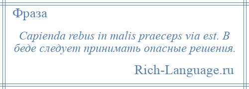 
    Capienda rebus in malis praeceps via est. В беде следует принимать опасные решения.