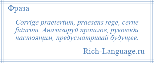 
    Corrige praetertum, praesens rege, cerne futurum. Анализируй прошлое, руководи настоящим, предусматривай будущее.