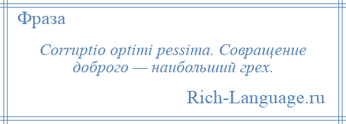 
    Corruptio optimi pessima. Совращение доброго — наибольший грех.