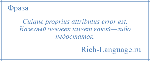 
    Cuique proprius attributus error est. Каждый человек имеет какой—либо недостаток.