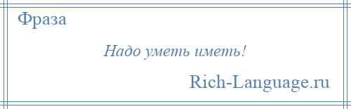 
    Надо уметь иметь!