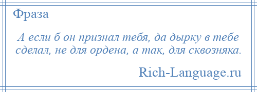 
    А если б он признал тебя, да дырку в тебе сделал, не для ордена, а так, для сквозняка.